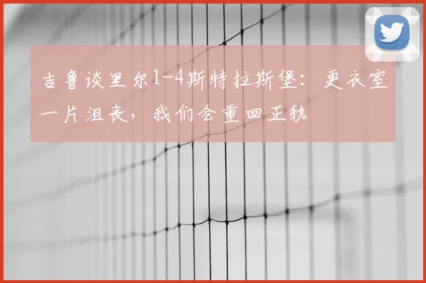 吉鲁谈里尔1-4斯特拉斯堡：更衣室一片沮丧，我们会重回正轨