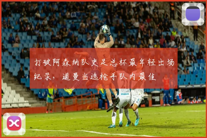 打破阿森纳队史足总杯最年轻出场纪录，道曼当选枪手队内最佳