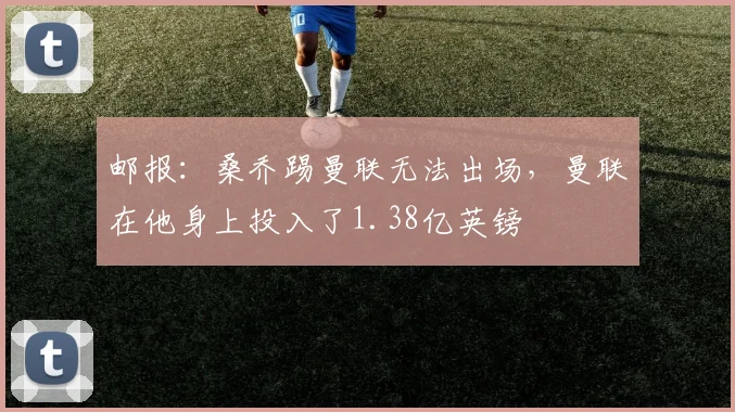 邮报：桑乔踢曼联无法出场，曼联在他身上投入了1.38亿英镑