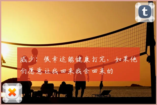 威少：很幸运能健康打完，如果他们愿意让我回来我会回来的