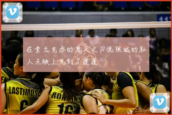 在索兰克办的鬼灭之刃无限城的私人点映上见到了蓬蓬