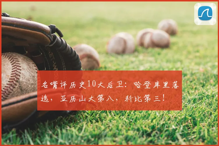 名嘴评历史10大后卫：哈登库里落选，亚历山大第八，科比第三！