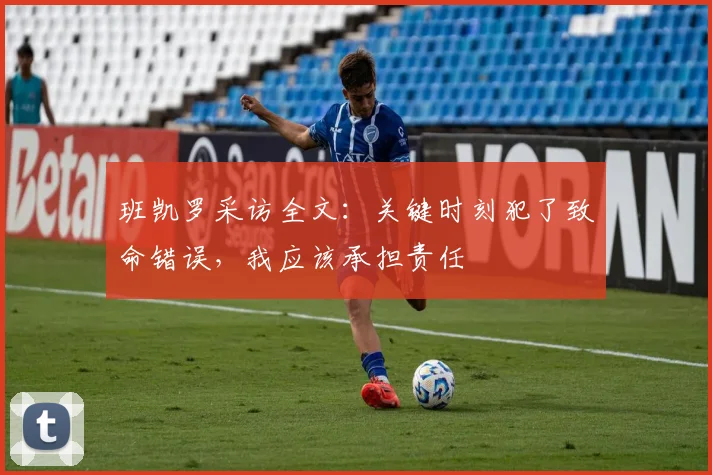 班凯罗采访全文：关键时刻犯了致命错误，我应该承担责任