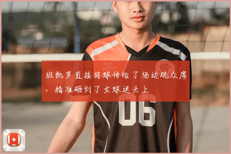 班凯罗直接将球传给了场边观众席，精准砸到了女球迷头上