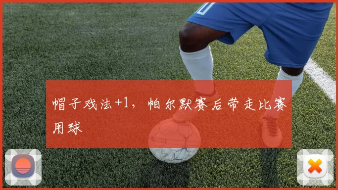 帽子戏法+1，帕尔默赛后带走比赛用球