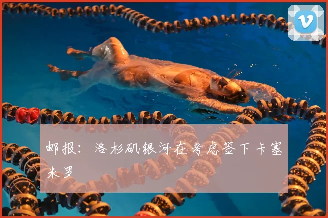 邮报：洛杉矶银河在考虑签下卡塞米罗
