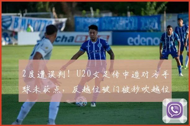2度遭误判！U20女足传中造对方手球未获点，反越位破门被秒吹越位