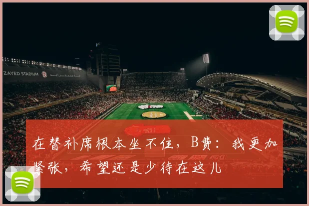 在替补席根本坐不住，B费：我更加紧张，希望还是少待在这儿