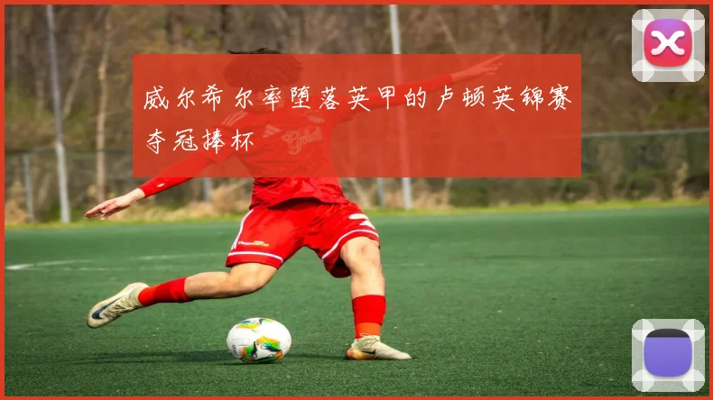 威尔希尔率堕落英甲的卢顿英锦赛夺冠捧杯