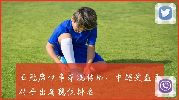 亚冠席位争夺现转机，中超受益于对手出局稳住排名