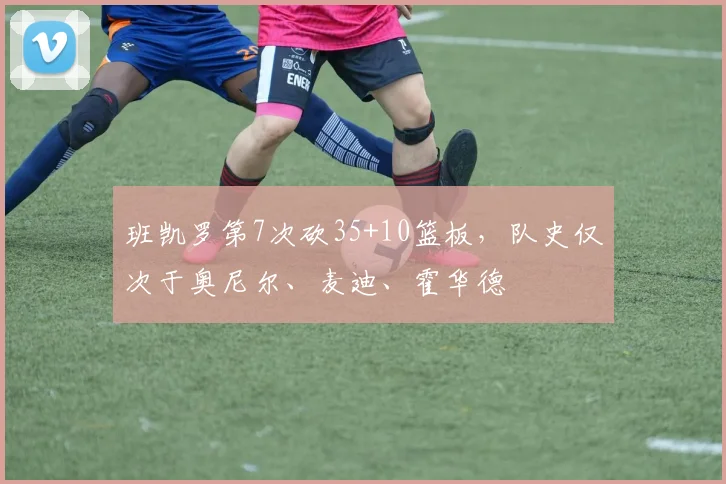 班凯罗第7次砍35+10篮板，队史仅次于奥尼尔、麦迪、霍华德