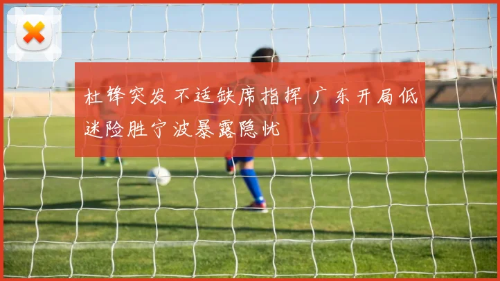 杜锋突发不适缺席指挥 广东开局低迷险胜宁波暴露隐忧