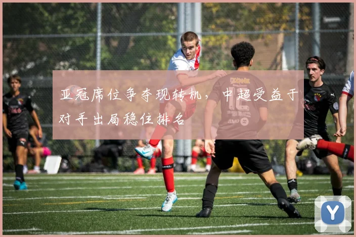 亚冠席位争夺现转机，中超受益于对手出局稳住排名