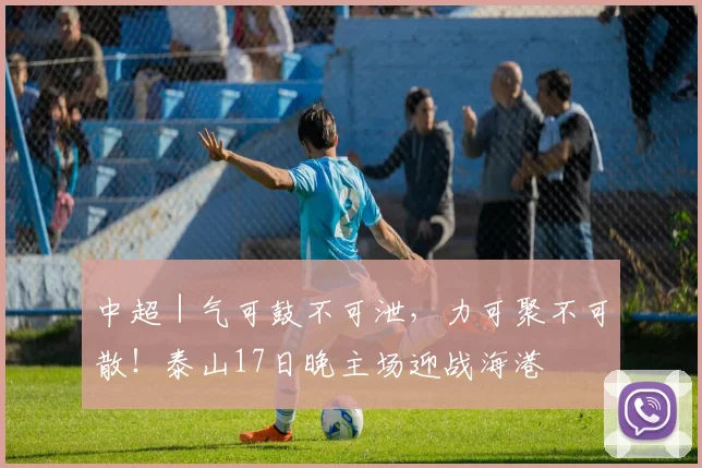中超｜气可鼓不可泄，力可聚不可散！泰山17日晚主场迎战海港