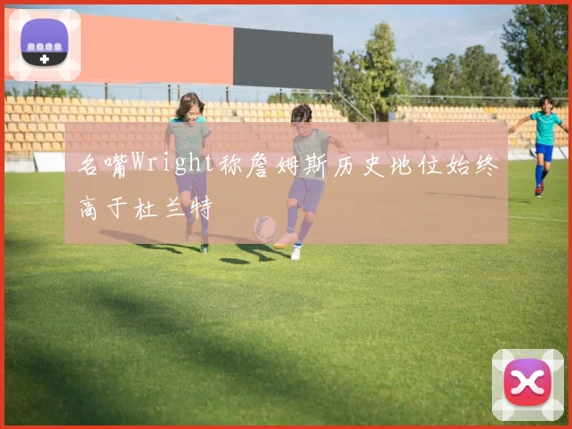 名嘴Wright称詹姆斯历史地位始终高于杜兰特