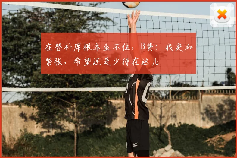 在替补席根本坐不住，B费：我更加紧张，希望还是少待在这儿