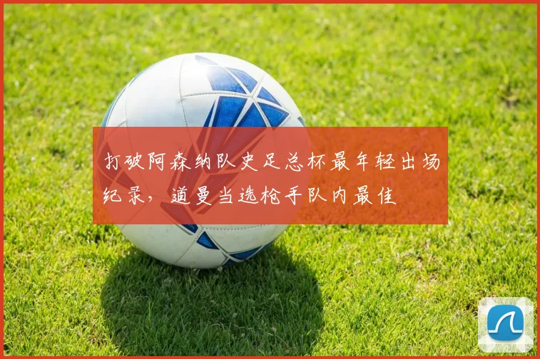 打破阿森纳队史足总杯最年轻出场纪录，道曼当选枪手队内最佳