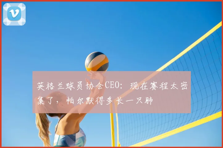英格兰球员协会CEO：现在赛程太密集了，帕尔默得多长一只肺