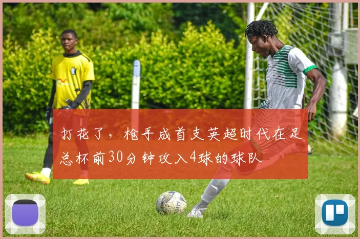 打花了，枪手成首支英超时代在足总杯前30分钟攻入4球的球队