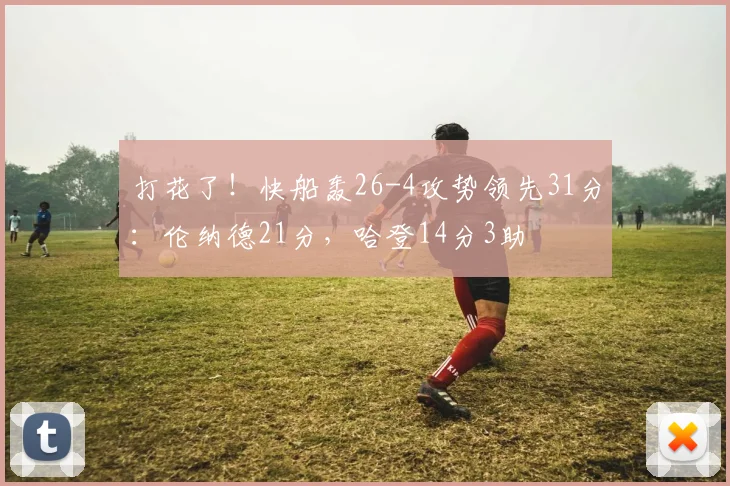 打花了！快船轰26-4攻势领先31分：伦纳德21分，哈登14分3助