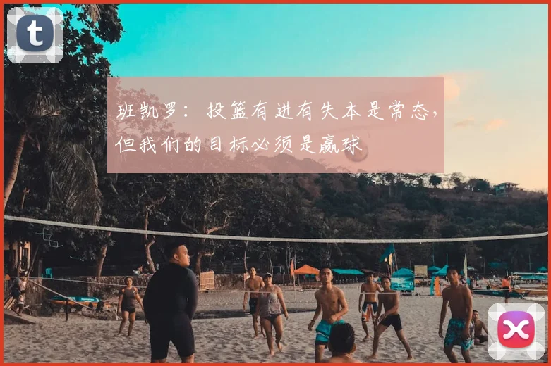 班凯罗：投篮有进有失本是常态，但我们的目标必须是赢球