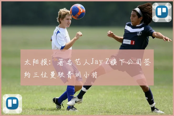 太阳报：著名艺人Jay Z旗下公司签约三位曼联青训小将