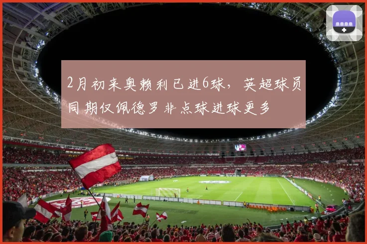 2月初来奥赖利已进6球，英超球员同期仅佩德罗非点球进球更多