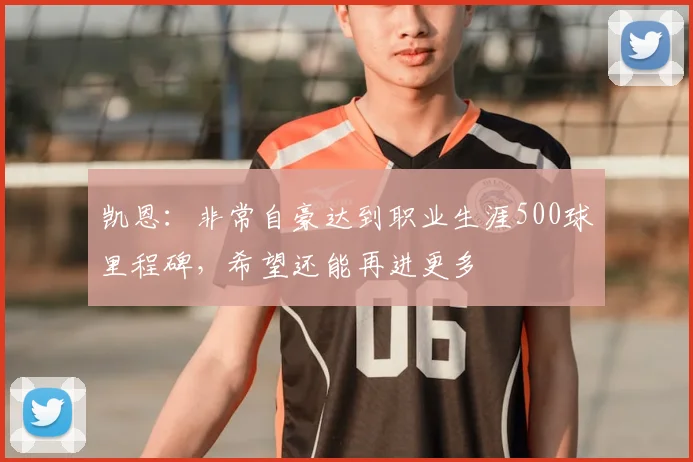 凯恩：非常自豪达到职业生涯500球里程碑，希望还能再进更多