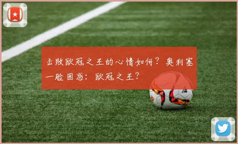 击败欧冠之王的心情如何？奥利塞一脸困惑：欧冠之王？
