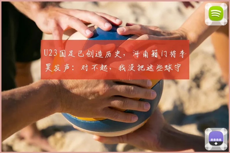 U23国足已创造历史，河南籍门将李昊发声：对不起，我没把这些球守住，没有虽败犹荣，输了就是输了