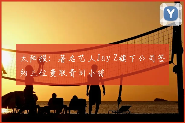 太阳报：著名艺人Jay Z旗下公司签约三位曼联青训小将