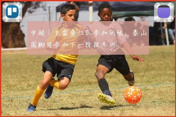 中超｜克雷桑归队参加训练，泰山国脚将参加下一阶段冬训