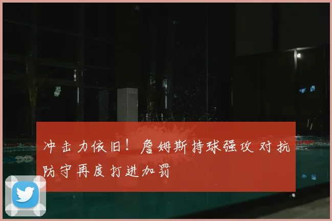 冲击力依旧！詹姆斯持球强攻 对抗防守再度打进加罚