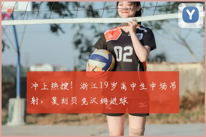 冲上热搜！浙江19岁高中生中场吊射，复刻贝克汉姆进球