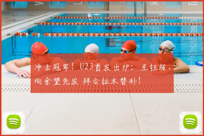 冲击冠军！U23首发出炉：王钰栋、向余望先发 拜合拉木替补！