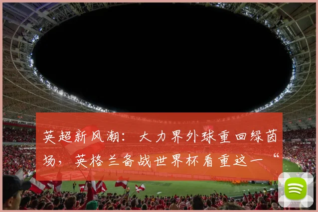 英超新风潮：大力界外球重回绿茵场，英格兰备战世界杯看重这一“杀手锏”