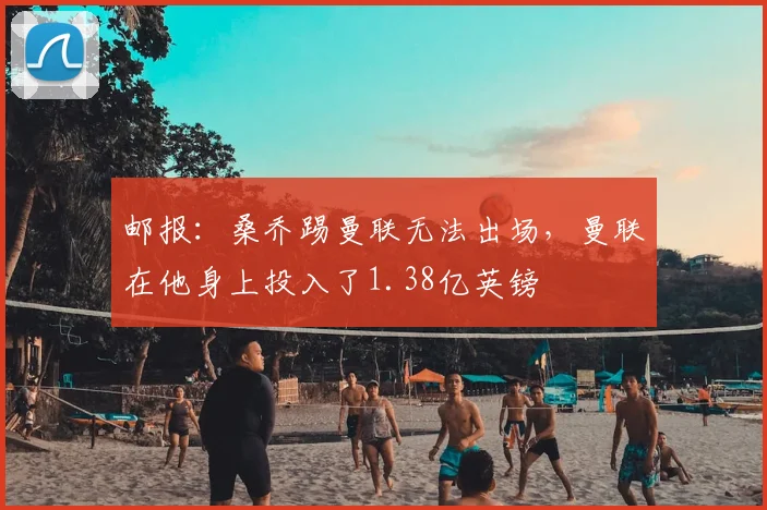 邮报：桑乔踢曼联无法出场，曼联在他身上投入了1.38亿英镑