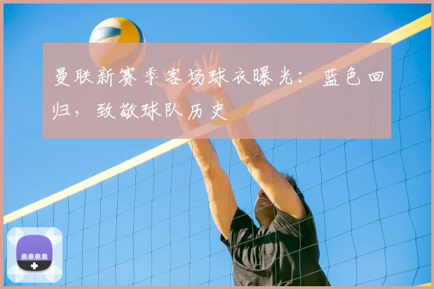 曼联新赛季客场球衣曝光：蓝色回归，致敬球队历史