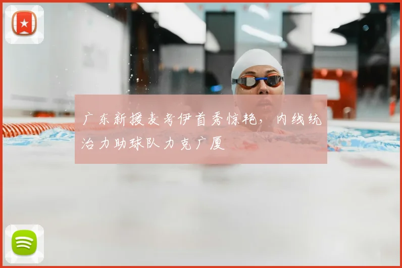 广东新援麦考伊首秀惊艳，内线统治力助球队力克广厦