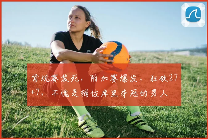 常规赛装死，附加赛爆发，狂砍27+7，不愧是辅佐库里夺冠的男人