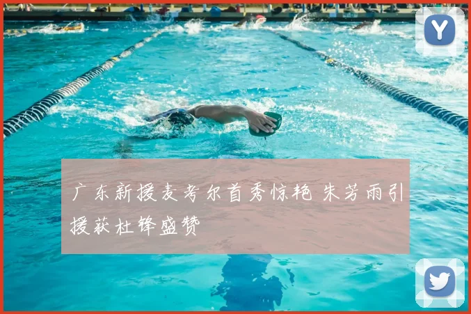 广东新援麦考尔首秀惊艳 朱芳雨引援获杜锋盛赞