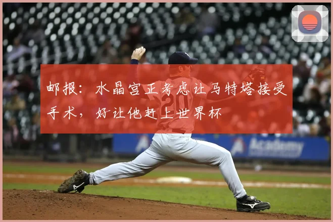 邮报：水晶宫正考虑让马特塔接受手术，好让他赶上世界杯