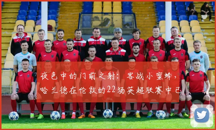 夜色中的门前之射：客战小蜜蜂，哈兰德在伦敦的22场英超联赛中已打进21球