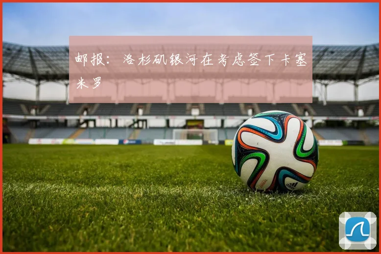 邮报：洛杉矶银河在考虑签下卡塞米罗