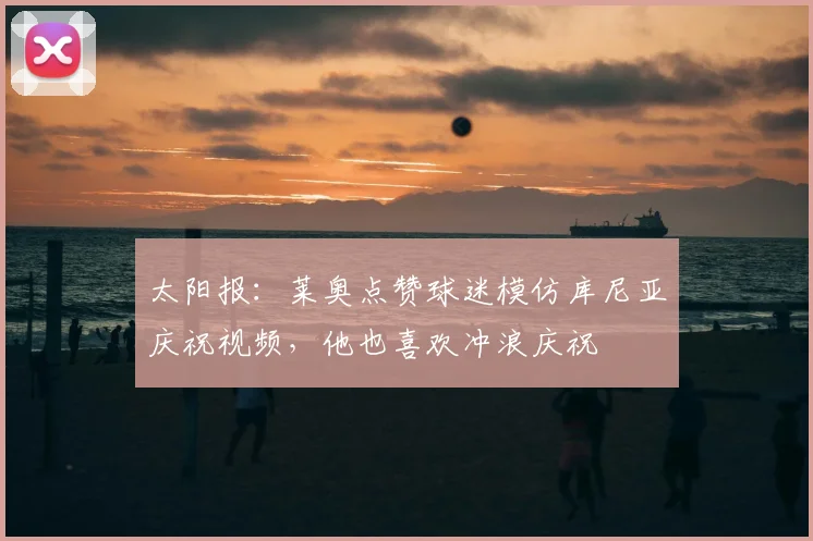 太阳报：莱奥点赞球迷模仿库尼亚庆祝视频，他也喜欢冲浪庆祝