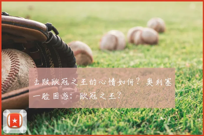 击败欧冠之王的心情如何？奥利塞一脸困惑：欧冠之王？