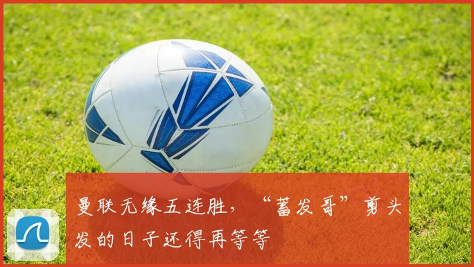 曼联无缘五连胜，“蓄发哥”剪头发的日子还得再等等