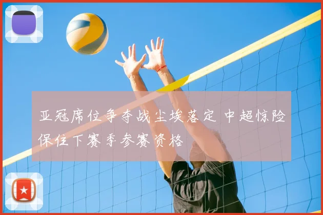 亚冠席位争夺战尘埃落定 中超惊险保住下赛季参赛资格