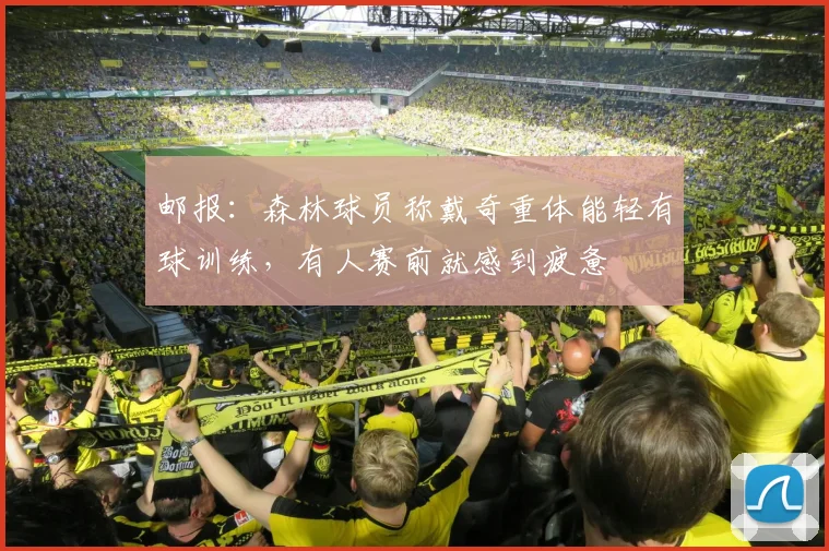邮报：森林球员称戴奇重体能轻有球训练，有人赛前就感到疲惫