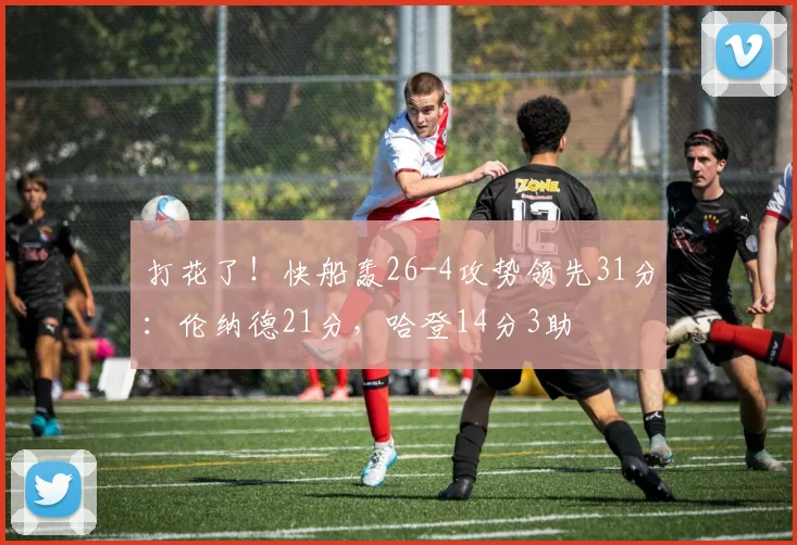 打花了！快船轰26-4攻势领先31分：伦纳德21分，哈登14分3助
